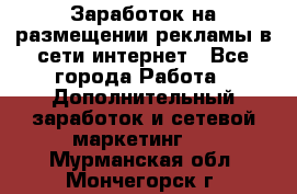  Заработок на размещении рекламы в сети интернет - Все города Работа » Дополнительный заработок и сетевой маркетинг   . Мурманская обл.,Мончегорск г.